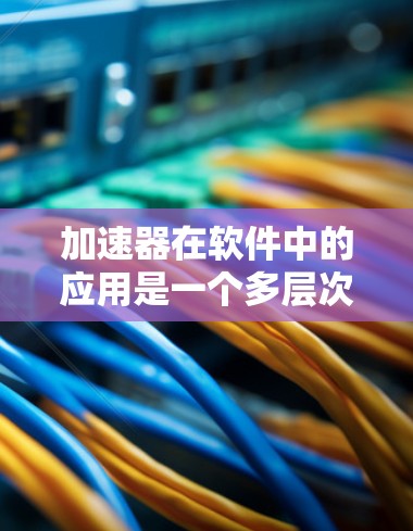加速器在软件中的应用是一个多层次的过程,涉及硬件和软件的结合,以提升数据处理和计算效率。以下是加速器在软件中的主要应用方式 加速器在软件中的应用是一个多层次的过程,涉及硬件和软件的结合,以提升数据处理和计算效率。以下是加速器在软件中的主要应用方式
