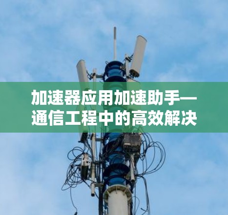 加速器应用加速助手—通信工程中的高效解决方案 加速器应用加速助手—通信工程中的高效解决方案
