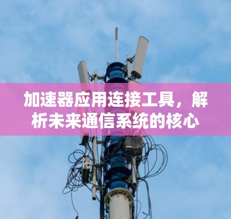 加速器应用连接工具,解析未来通信系统的核心技术助力 加速器应用连接工具,解析未来通信系统的核心技术助力