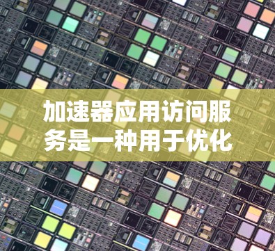 加速器应用访问服务是一种用于优化和支持应用程序性能的工具，通过主动分析和优化，帮助开发者解决应用运行中的各种问题。以下是对加速器应用访问服务的详细解析
