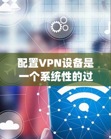 配置VPN设备是一个系统性的过程,以下是分步骤的指南,帮助您顺利完成配置 配置VPN设备是一个系统性的过程,以下是分步骤的指南,帮助您顺利完成配置