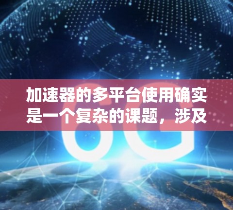 加速器的多平台使用确实是一个复杂的课题，涉及到多个方面的考虑，包括操作系统、硬件、加速器技术、软件框架、开发工具、性能测试和用户体验等。以下是对这一问题的详细分析和总结