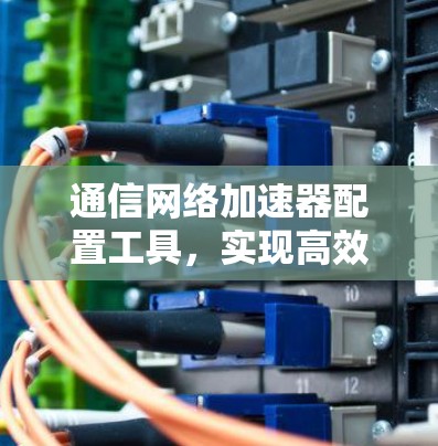 通信网络加速器配置工具,实现高效设备管理的关键解决方案 通信网络加速器配置工具,实现高效设备管理的关键解决方案