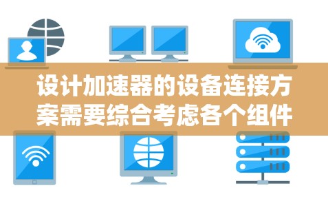 设计加速器的设备连接方案需要综合考虑各个组件的功能、连接需求以及环境因素,确保整个系统高效、可靠地运行。以下是一个结构化的连接方案 设计加速器的设备连接方案需要综合考虑各个组件的功能、连接需求以及环境因素,确保整个系统高效、可靠地运行。以下是一个结构化的连接方案