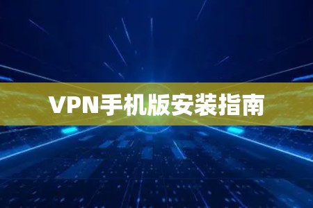 VPN手机版安装指南 VPN手机版安装指南
