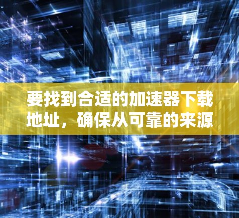 要找到合适的加速器下载地址,确保从可靠的来源下载以避免安全风险。以下是一些建议步骤和推荐工具 要找到合适的加速器下载地址,确保从可靠的来源下载以避免安全风险。以下是一些建议步骤和推荐工具