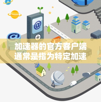 加速器的官方客户端通常是指为特定加速器软件或硬件开发的客户端程序或应用。具体到不同的加速器，客户端的功能和使用方法可能会有所不同。以下是一些常见的加速器及其客户端信息