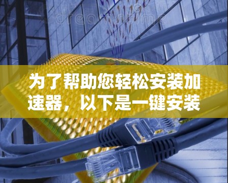 为了帮助您轻松安装加速器,以下是一键安装工具的几种方法 为了帮助您轻松安装加速器,以下是一键安装工具的几种方法