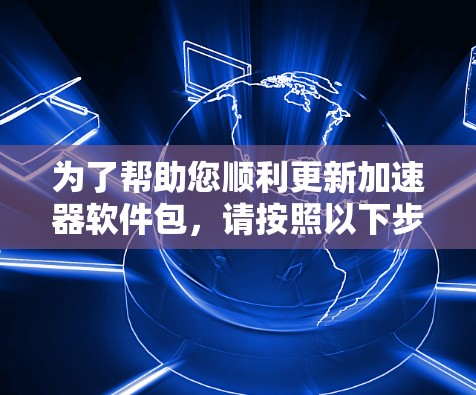 为了帮助您顺利更新加速器软件包,请按照以下步骤操作 为了帮助您顺利更新加速器软件包,请按照以下步骤操作