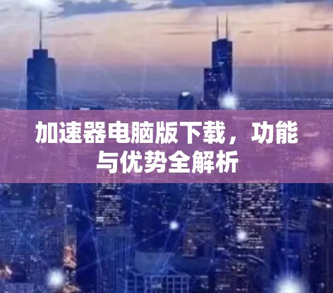 加速器电脑版下载,功能与优势全解析 加速器电脑版下载,功能与优势全解析
