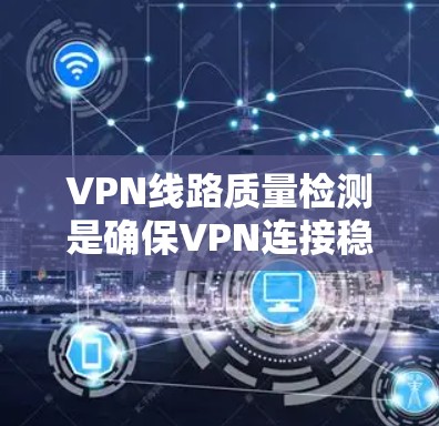 VPN线路质量检测是确保VPN连接稳定和可靠的重要步骤。以下是检测和优化VPN线路质量的关键步骤和建议