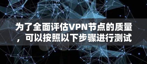 为了全面评估VPN节点的质量，可以按照以下步骤进行测试