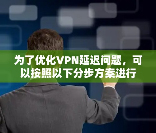 为了优化VPN延迟问题，可以按照以下分步方案进行