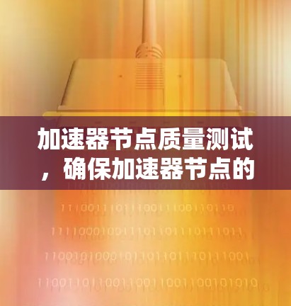 加速器节点质量测试,确保加速器节点的可靠性和性能 加速器节点质量测试,确保加速器节点的可靠性和性能