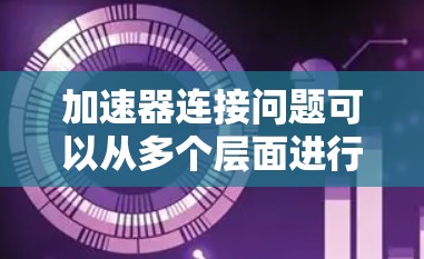 加速器连接问题可以从多个层面进行分析,以下是一些可能的连接问题及其解决方法 加速器连接问题可以从多个层面进行分析,以下是一些可能的连接问题及其解决方法