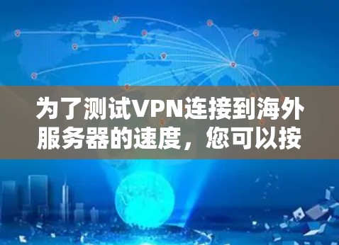 为了测试VPN连接到海外服务器的速度,您可以按照以下步骤进行 为了测试VPN连接到海外服务器的速度,您可以按照以下步骤进行