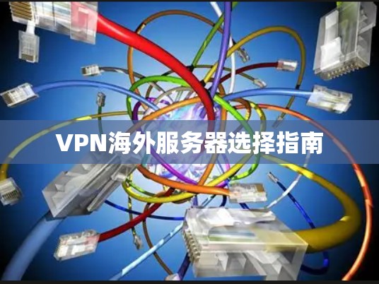 VPN海外服务器选择指南 VPN海外服务器选择指南