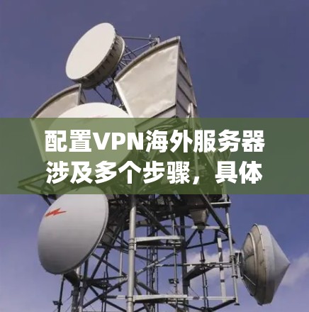 配置VPN海外服务器涉及多个步骤,具体操作会因VPN协议和服务器类型的不同而有所差异。以下是一些常见的VPN配置步骤和注意事项,假设你使用的是OpenVPN 配置VPN海外服务器涉及多个步骤,具体操作会因VPN协议和服务器类型的不同而有所差异。以下是一些常见的VPN配置步骤和注意事项,假设你使用的是OpenVPN