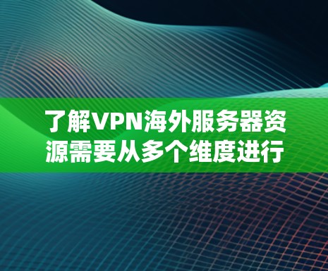 了解VPN海外服务器资源需要从多个维度进行分析和选择。以下是对VPN海外服务器资源的系统化总结 了解VPN海外服务器资源需要从多个维度进行分析和选择。以下是对VPN海外服务器资源的系统化总结