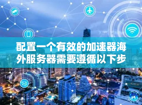 配置一个有效的加速器海外服务器需要遵循以下步骤，以确保最佳的性能和用户体验