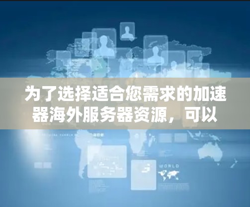 为了选择适合您需求的加速器海外服务器资源,可以按照以下步骤进行分析和选择 为了选择适合您需求的加速器海外服务器资源,可以按照以下步骤进行分析和选择