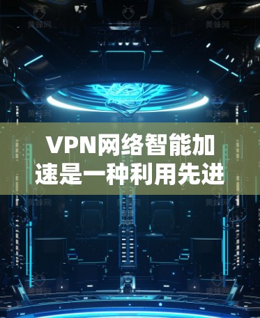 VPN网络智能加速是一种利用先进技术优化VPN连接速度和性能的方法，通过智能化的路由选择、数据包优化和实时监控，显著提升用户体验。以下是对VPN智能加速的详细分析和实现方式