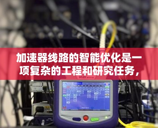 加速器线路的智能优化是一项复杂的工程和研究任务，旨在通过智能化方法提高加速器的性能、稳定性和效率。以下是一些关于加速器线路智能优化的关键点和技术方向