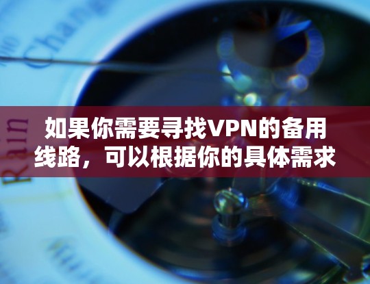 如果你需要寻找VPN的备用线路,可以根据你的具体需求选择以下几种高评分的VPN服务,它们在稳定性、速度和隐私保护方面都表现不错 如果你需要寻找VPN的备用线路,可以根据你的具体需求选择以下几种高评分的VPN服务,它们在稳定性、速度和隐私保护方面都表现不错