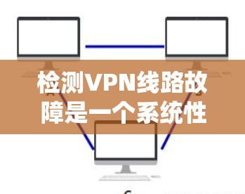 检测VPN线路故障是一个系统性的过程，需要结合多种工具和方法来确保问题能够被准确识别和解决。以下是一个有条理的步骤指南，帮助您有效排查和解决VPN连接问题