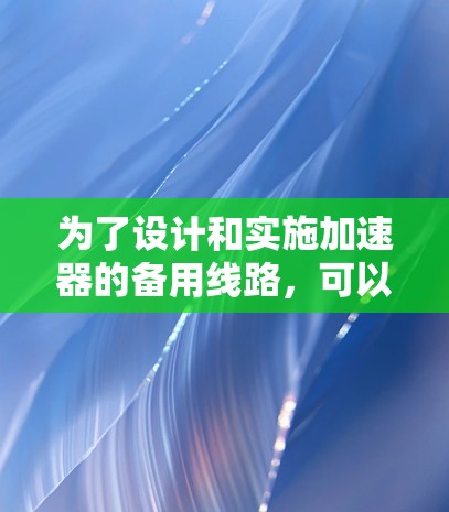 为了设计和实施加速器的备用线路,可以按照以下步骤进行 为了设计和实施加速器的备用线路,可以按照以下步骤进行