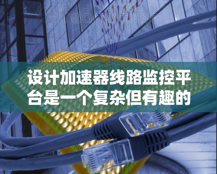 设计加速器线路监控平台是一个复杂但有趣的工程任务，涉及多个方面的考虑。以下是对该平台设计的总结和建议