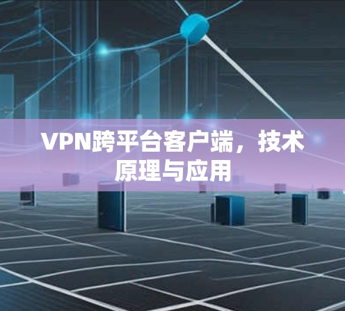 VPN跨平台客户端,技术原理与应用 VPN跨平台客户端,技术原理与应用