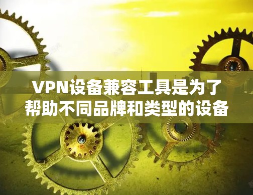 VPN设备兼容工具是为了帮助不同品牌和类型的设备之间实现VPN功能的兼容和协作。这些工具通过支持多种协议和平台,提供跨设备的灵活性和安全性。以下是对这些工具的详细总结 VPN设备兼容工具是为了帮助不同品牌和类型的设备之间实现VPN功能的兼容和协作。这些工具通过支持多种协议和平台,提供跨设备的灵活性和安全性。以下是对这些工具的详细总结