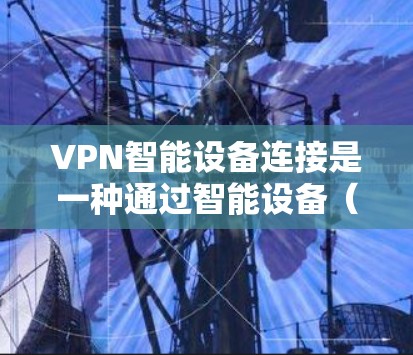 VPN智能设备连接是一种通过智能设备（如手机、平板等）来连接到VPN服务的方法，旨在确保数据安全和网络访问的灵活性。以下是对VPN智能设备连接的详细分析