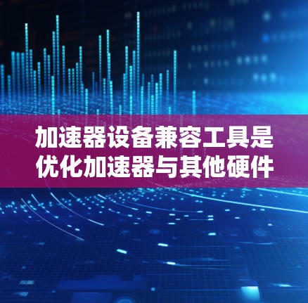 加速器设备兼容工具是优化加速器与其他硬件和软件协同工作的关键解决方案，旨在提高效率和性能。以下是对这一工具的详细分析和总结