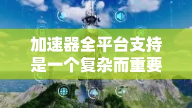 加速器全平台支持是一个复杂而重要的主题,涉及多个层面的规划和实施。以下是对加速器全平台支持的详细分析和建议 加速器全平台支持是一个复杂而重要的主题,涉及多个层面的规划和实施。以下是对加速器全平台支持的详细分析和建议
