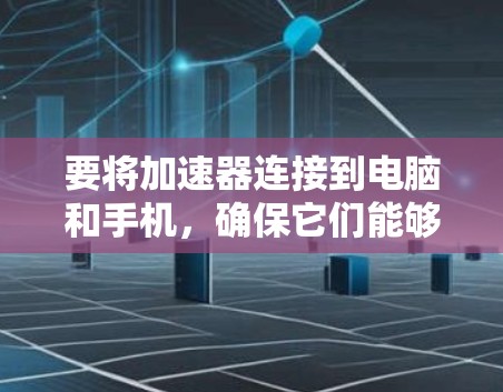 要将加速器连接到电脑和手机，确保它们能够协同工作，需要按照以下步骤进行