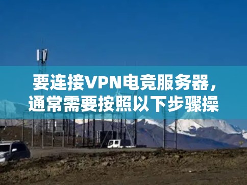 要连接VPN电竞服务器，通常需要按照以下步骤操作