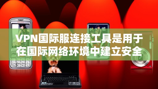 VPN国际服连接工具是用于在国际网络环境中建立安全、可靠的连接的解决方案。以下是关于如何选择和配置VPN国际服连接工具的详细指南