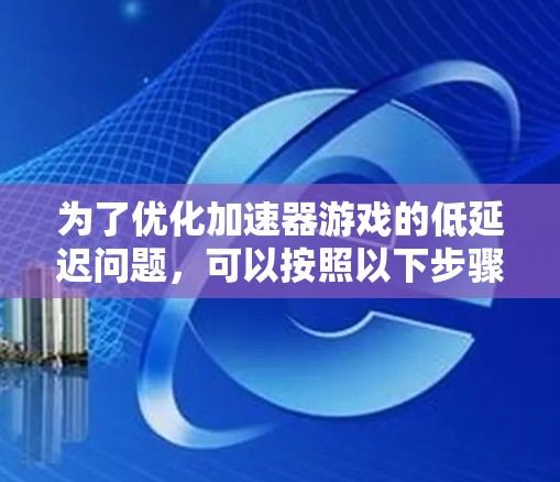 为了优化加速器游戏的低延迟问题,可以按照以下步骤进行 为了优化加速器游戏的低延迟问题,可以按照以下步骤进行