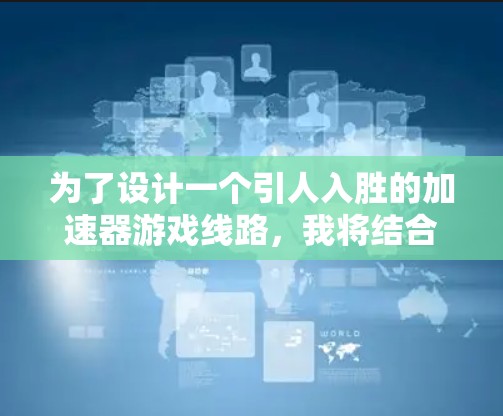 为了设计一个引人入胜的加速器游戏线路，我将结合前面的思考，逐步构建一个详细且有吸引力的故事框架。以下是线路的详细建议