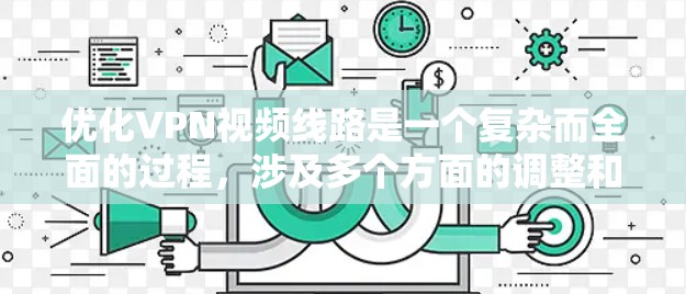 优化VPN视频线路是一个复杂而全面的过程，涉及多个方面的调整和优化。以下是一个有条理的优化步骤指南，帮助您提升VPN视频线路的效率和质量