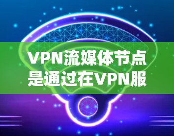VPN流媒体节点是通过在VPN服务提供商的服务器上设置专门的节点，用于提供安全的流媒体连接，绕开地理或网络限制。以下是关于VPN流媒体节点的详细总结