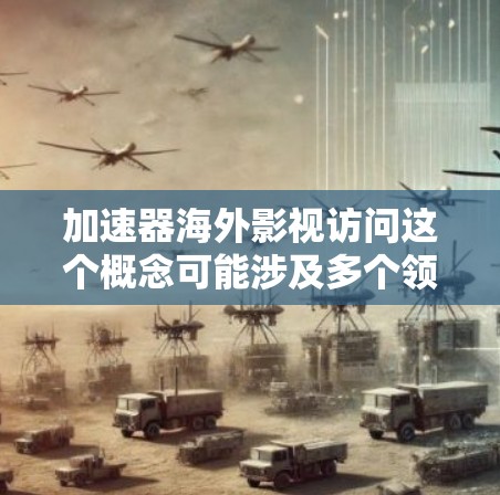 加速器海外影视访问这个概念可能涉及多个领域,具体含义取决于上下文。以下是一些可能的解释和相关信息 加速器海外影视访问这个概念可能涉及多个领域,具体含义取决于上下文。以下是一些可能的解释和相关信息