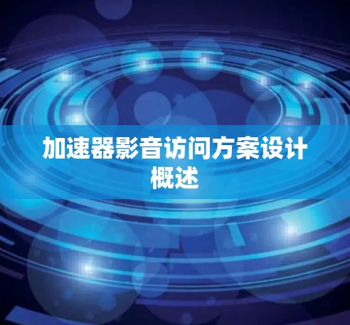 加速器影音访问方案设计概述 加速器影音访问方案设计概述