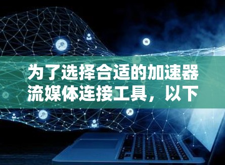 为了选择合适的加速器流媒体连接工具,以下是一个详细的分析和推荐 为了选择合适的加速器流媒体连接工具,以下是一个详细的分析和推荐