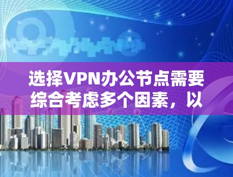 选择VPN办公节点需要综合考虑多个因素,以确保网络安全和稳定性。以下是为您量身定制的推荐方案 选择VPN办公节点需要综合考虑多个因素,以确保网络安全和稳定性。以下是为您量身定制的推荐方案