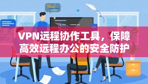 VPN远程协作工具，保障高效远程办公的安全防护