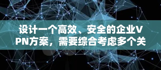 设计一个高效、安全的企业VPN方案,需要综合考虑多个关键因素。以下是详细的步骤指南 设计一个高效、安全的企业VPN方案,需要综合考虑多个关键因素。以下是详细的步骤指南