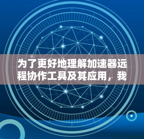 为了更好地理解加速器远程协作工具及其应用,我可以将信息整理如下 为了更好地理解加速器远程协作工具及其应用,我可以将信息整理如下